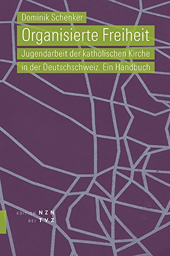 Organisierte Freiheit: Jugendarbeit der katholischen Kirche in der Deutschschweiz. Ein Handbuch